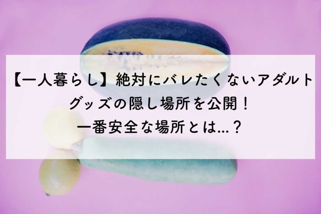 【一人暮らし】絶対にバレたくないアダルトグッズの隠し場所を公開！一番安全な場所とは...？